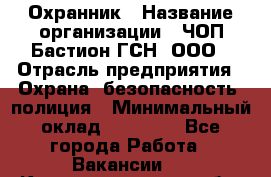 Охранник › Название организации ­ ЧОП Бастион-ГСН, ООО › Отрасль предприятия ­ Охрана, безопасность, полиция › Минимальный оклад ­ 24 000 - Все города Работа » Вакансии   . Калининградская обл.,Советск г.